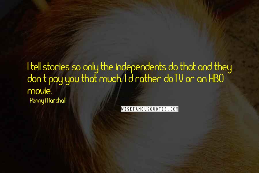 Penny Marshall Quotes: I tell stories so only the independents do that and they don't pay you that much. I'd rather do TV or an HBO movie.