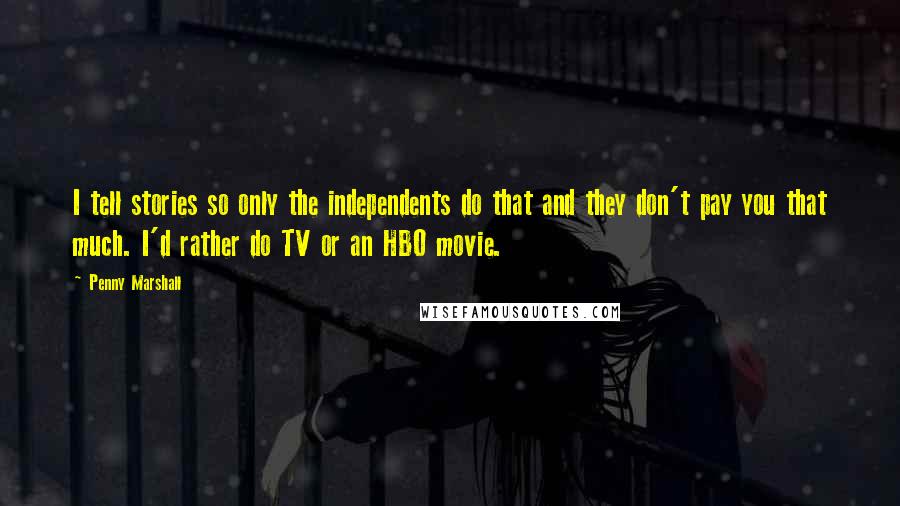 Penny Marshall Quotes: I tell stories so only the independents do that and they don't pay you that much. I'd rather do TV or an HBO movie.
