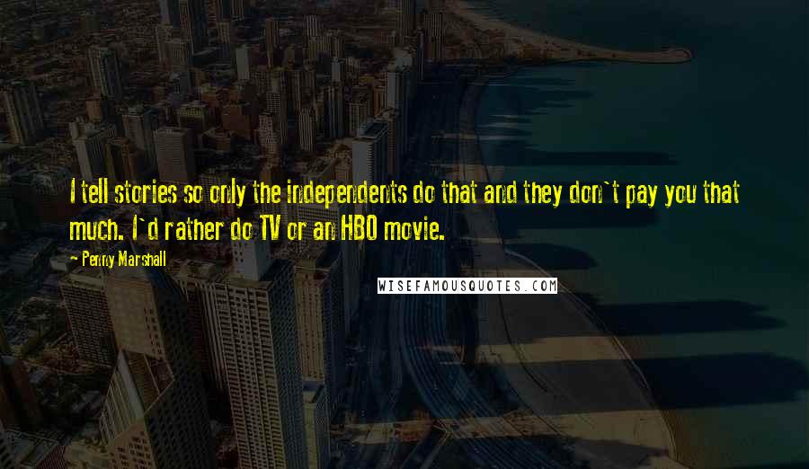 Penny Marshall Quotes: I tell stories so only the independents do that and they don't pay you that much. I'd rather do TV or an HBO movie.