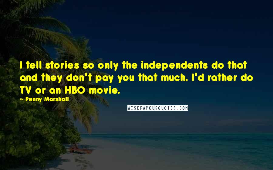 Penny Marshall Quotes: I tell stories so only the independents do that and they don't pay you that much. I'd rather do TV or an HBO movie.