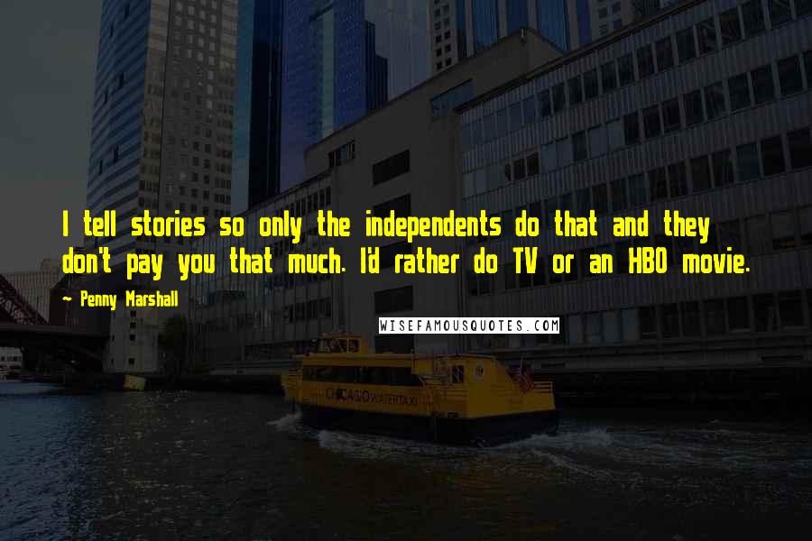 Penny Marshall Quotes: I tell stories so only the independents do that and they don't pay you that much. I'd rather do TV or an HBO movie.