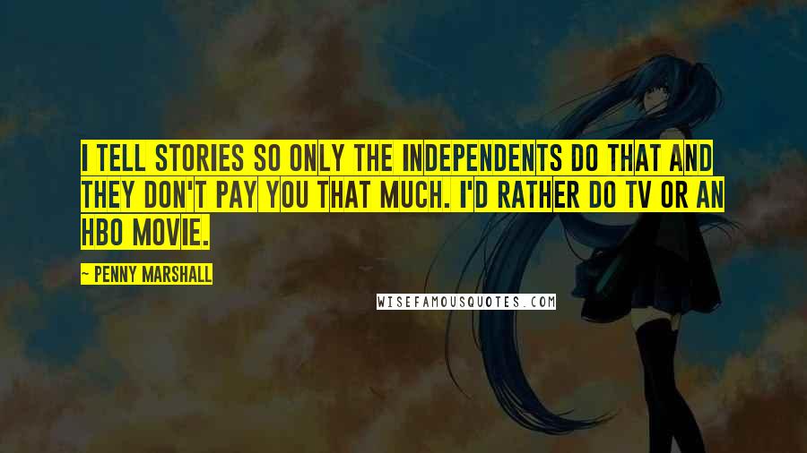 Penny Marshall Quotes: I tell stories so only the independents do that and they don't pay you that much. I'd rather do TV or an HBO movie.