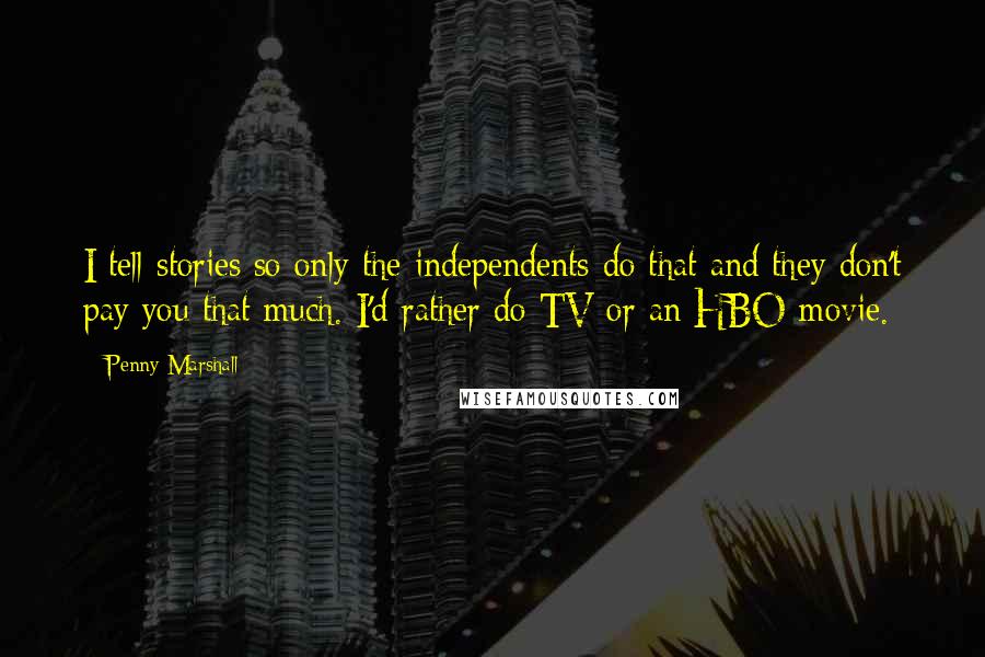 Penny Marshall Quotes: I tell stories so only the independents do that and they don't pay you that much. I'd rather do TV or an HBO movie.