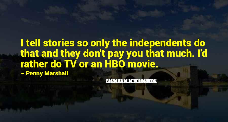 Penny Marshall Quotes: I tell stories so only the independents do that and they don't pay you that much. I'd rather do TV or an HBO movie.