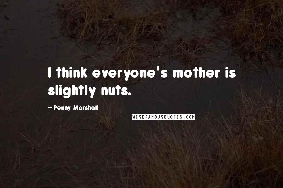 Penny Marshall Quotes: I think everyone's mother is slightly nuts.