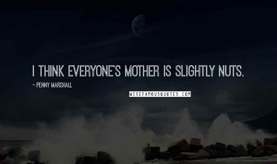 Penny Marshall Quotes: I think everyone's mother is slightly nuts.