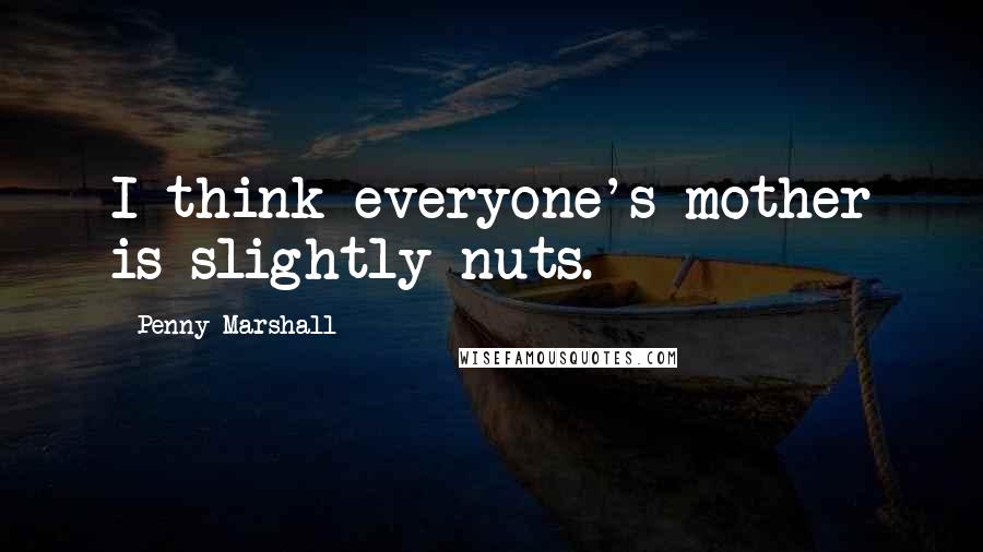 Penny Marshall Quotes: I think everyone's mother is slightly nuts.