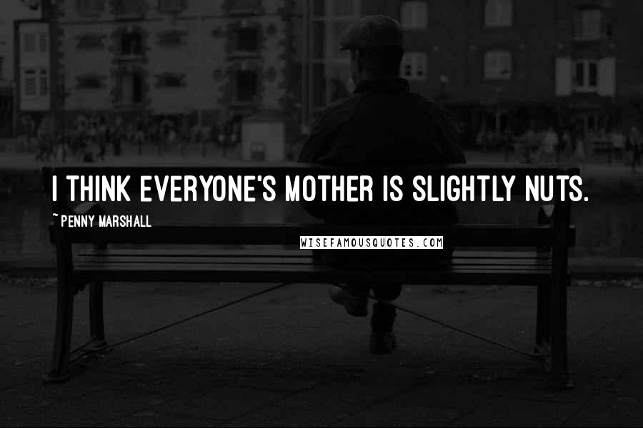 Penny Marshall Quotes: I think everyone's mother is slightly nuts.