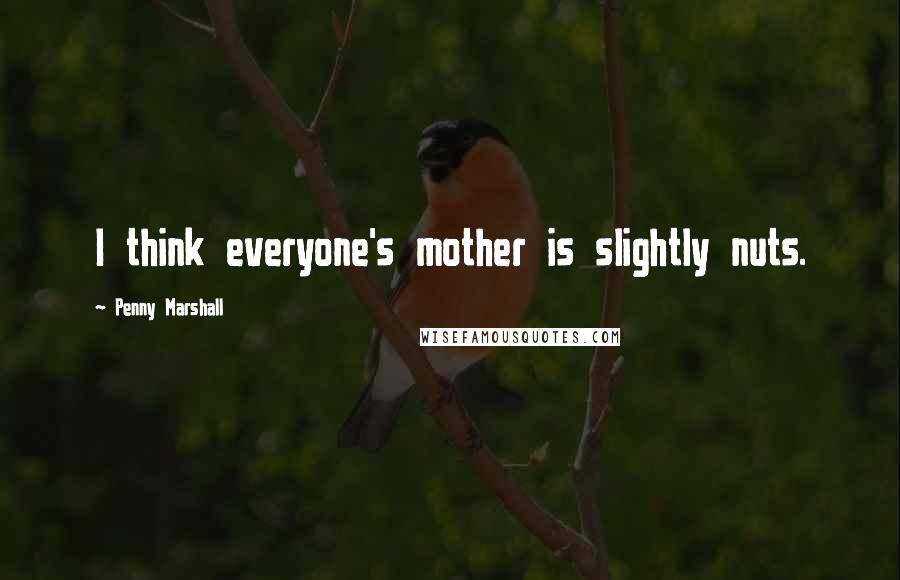 Penny Marshall Quotes: I think everyone's mother is slightly nuts.