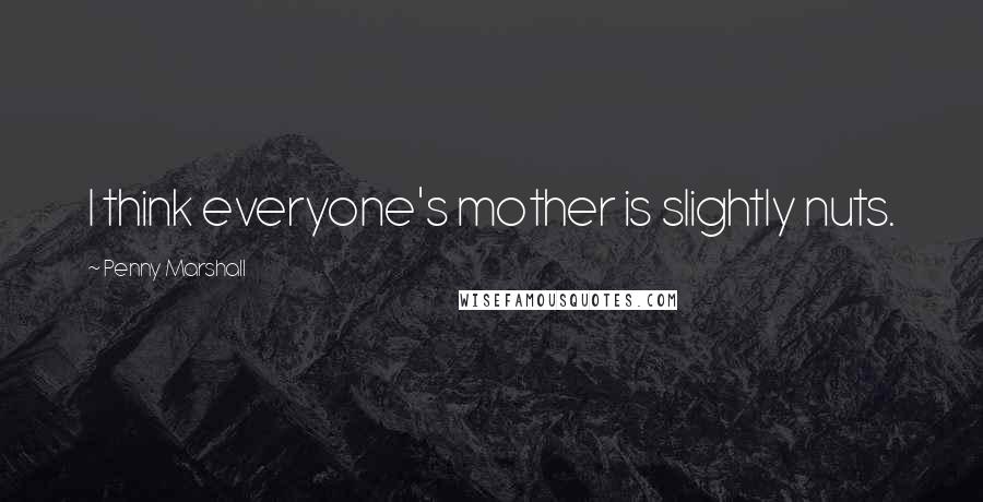 Penny Marshall Quotes: I think everyone's mother is slightly nuts.