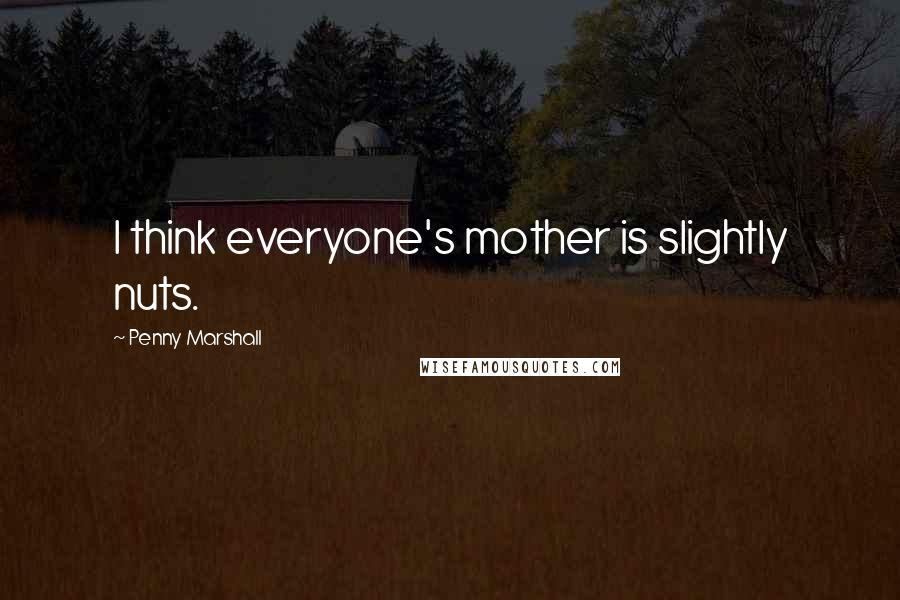 Penny Marshall Quotes: I think everyone's mother is slightly nuts.