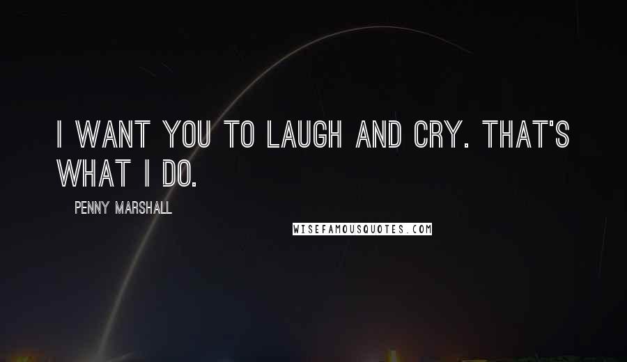 Penny Marshall Quotes: I want you to laugh and cry. That's what I do.