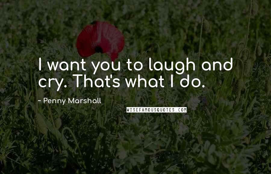 Penny Marshall Quotes: I want you to laugh and cry. That's what I do.