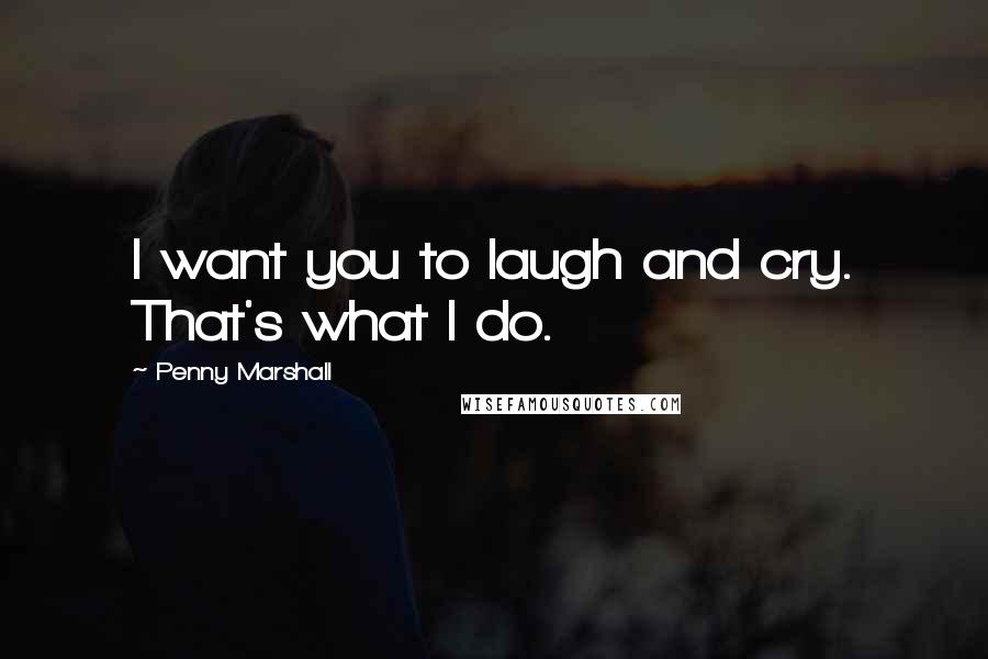 Penny Marshall Quotes: I want you to laugh and cry. That's what I do.