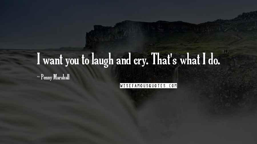 Penny Marshall Quotes: I want you to laugh and cry. That's what I do.