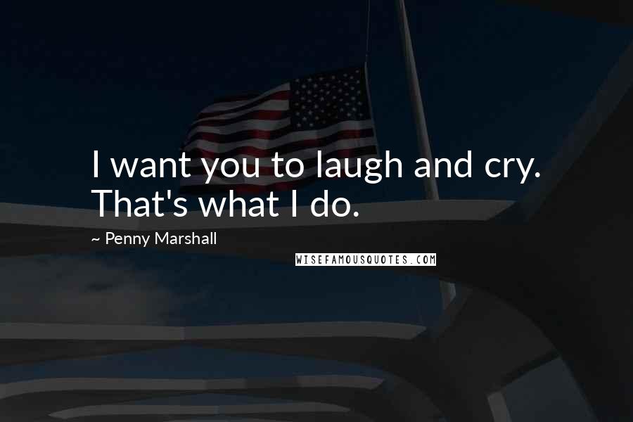 Penny Marshall Quotes: I want you to laugh and cry. That's what I do.