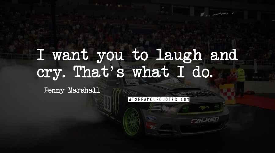 Penny Marshall Quotes: I want you to laugh and cry. That's what I do.