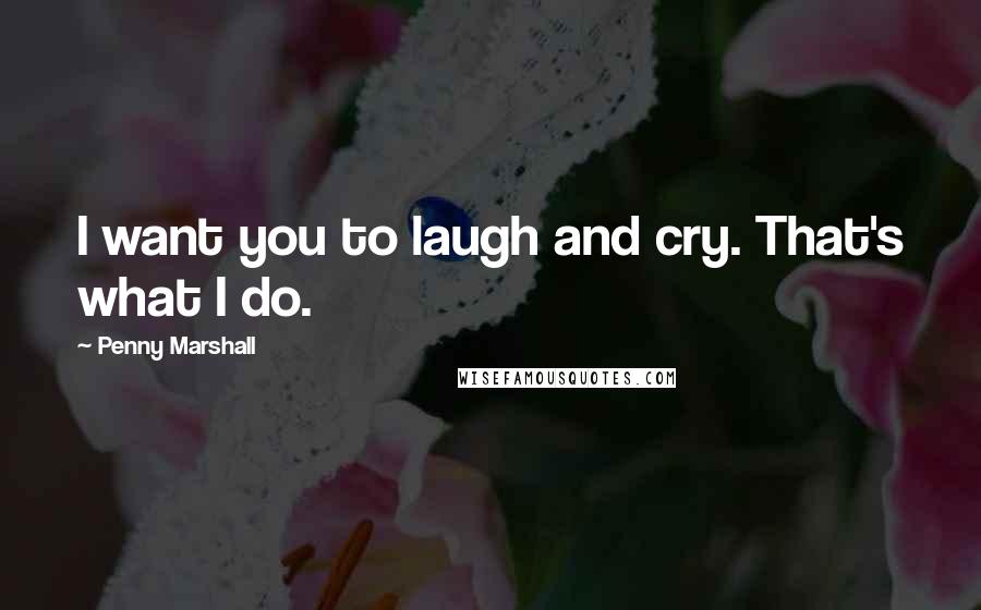 Penny Marshall Quotes: I want you to laugh and cry. That's what I do.