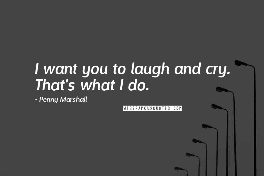 Penny Marshall Quotes: I want you to laugh and cry. That's what I do.