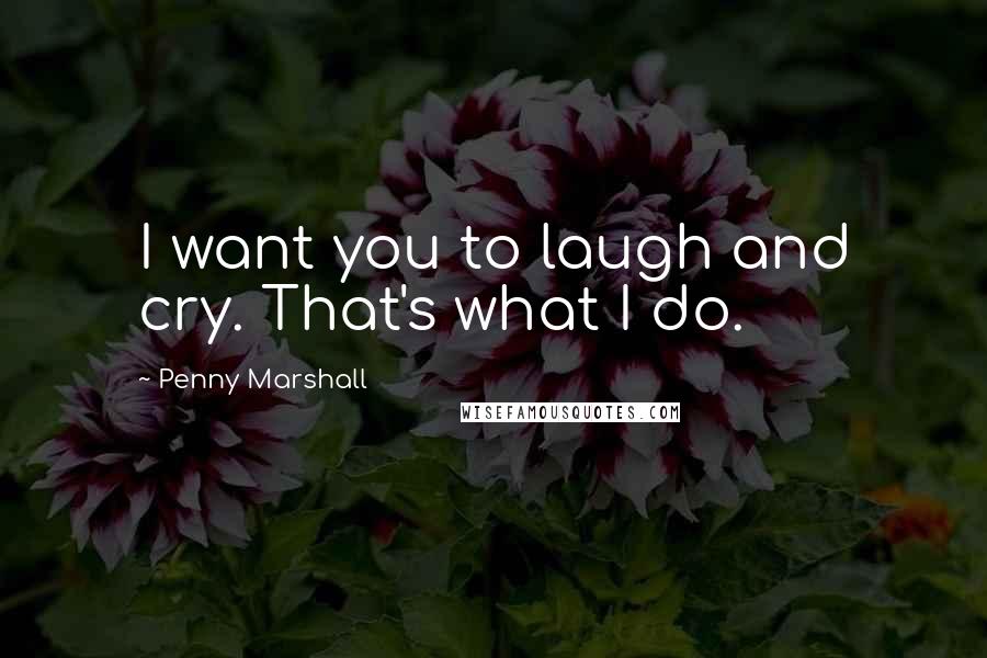 Penny Marshall Quotes: I want you to laugh and cry. That's what I do.