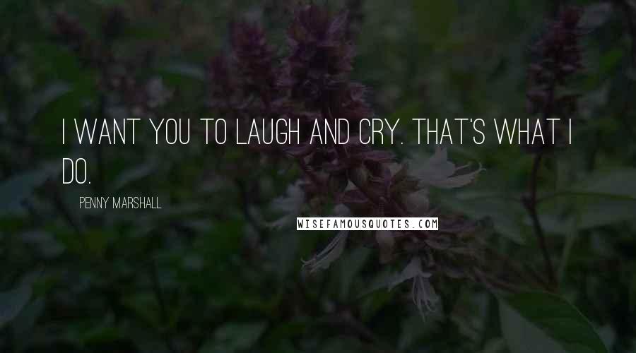 Penny Marshall Quotes: I want you to laugh and cry. That's what I do.