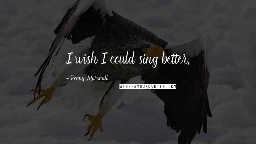 Penny Marshall Quotes: I wish I could sing better.