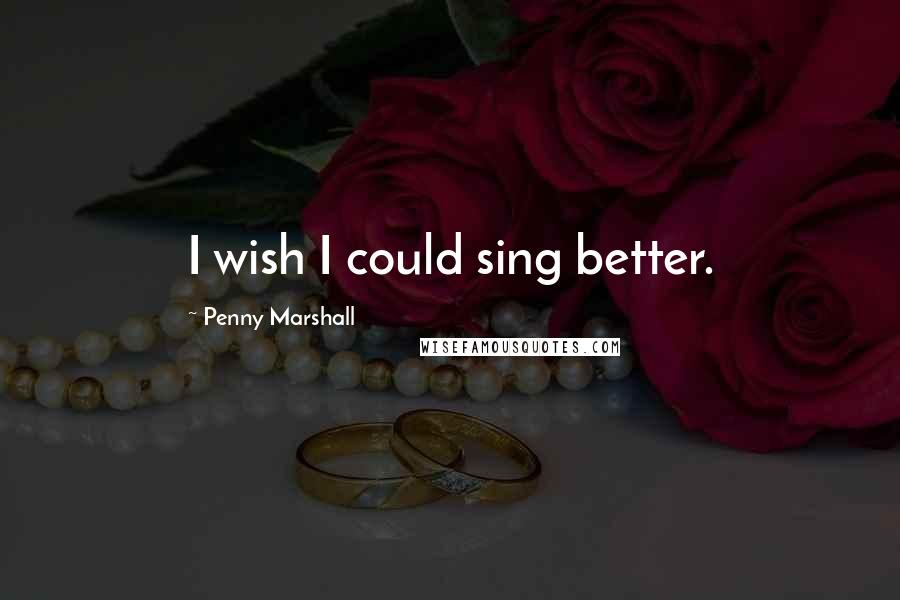Penny Marshall Quotes: I wish I could sing better.