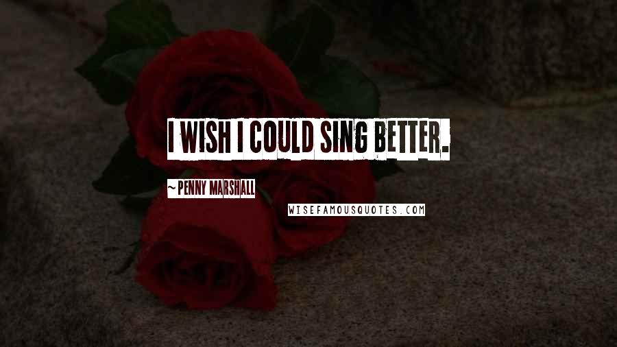 Penny Marshall Quotes: I wish I could sing better.