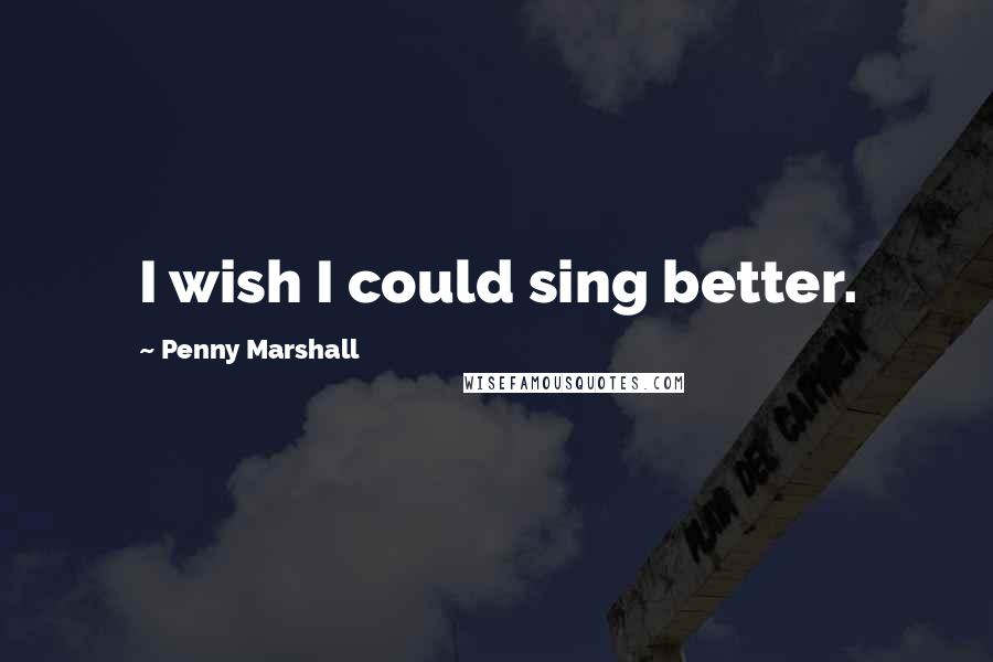 Penny Marshall Quotes: I wish I could sing better.
