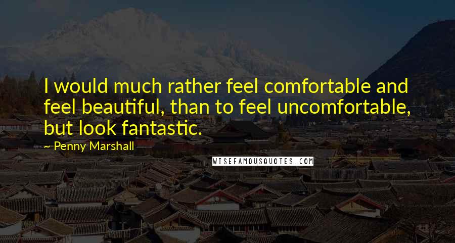 Penny Marshall Quotes: I would much rather feel comfortable and feel beautiful, than to feel uncomfortable, but look fantastic.