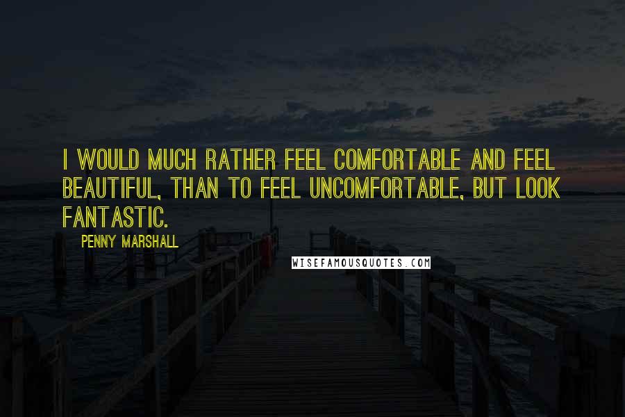 Penny Marshall Quotes: I would much rather feel comfortable and feel beautiful, than to feel uncomfortable, but look fantastic.