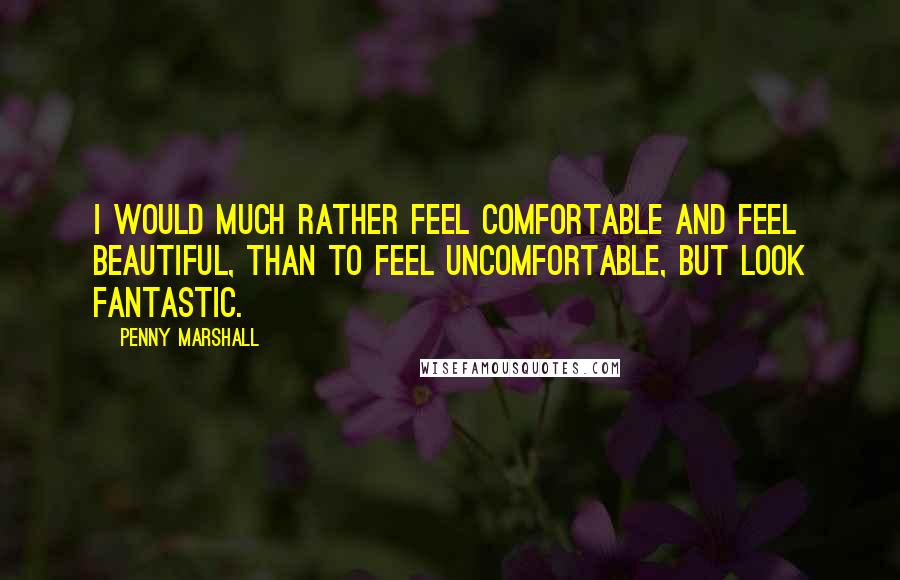 Penny Marshall Quotes: I would much rather feel comfortable and feel beautiful, than to feel uncomfortable, but look fantastic.