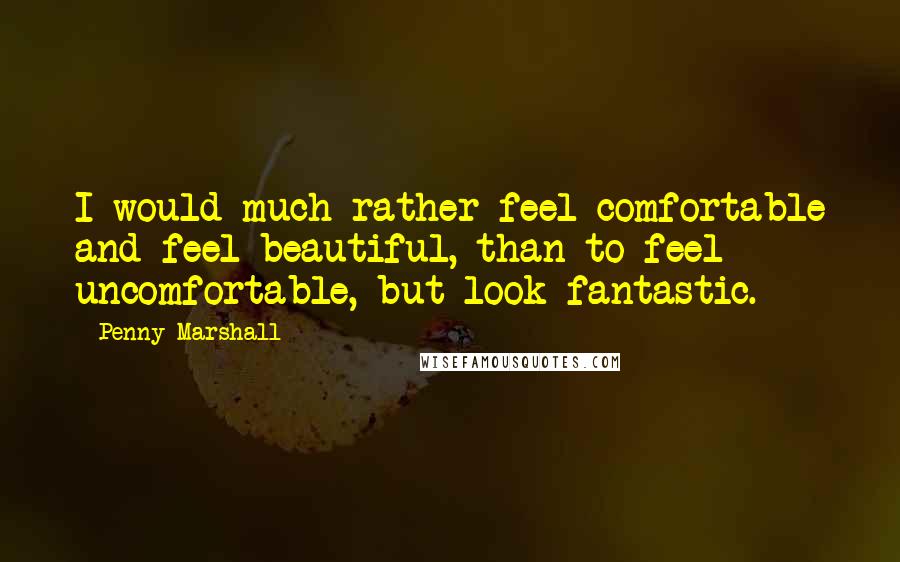 Penny Marshall Quotes: I would much rather feel comfortable and feel beautiful, than to feel uncomfortable, but look fantastic.