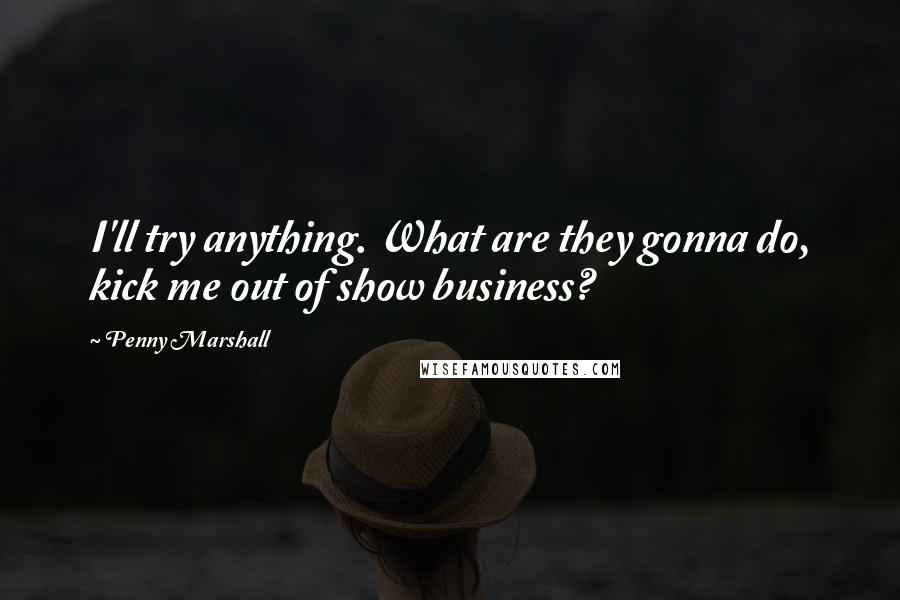 Penny Marshall Quotes: I'll try anything. What are they gonna do, kick me out of show business?