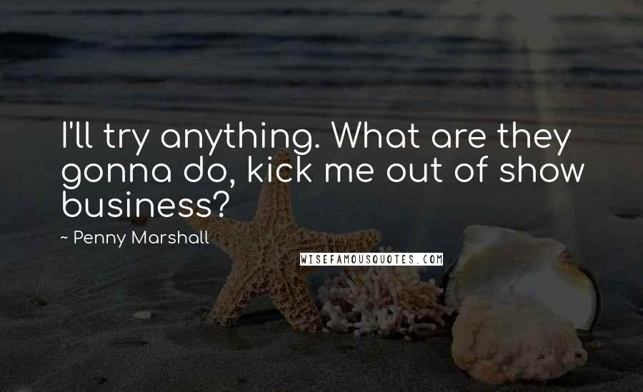 Penny Marshall Quotes: I'll try anything. What are they gonna do, kick me out of show business?