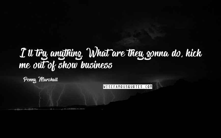 Penny Marshall Quotes: I'll try anything. What are they gonna do, kick me out of show business?