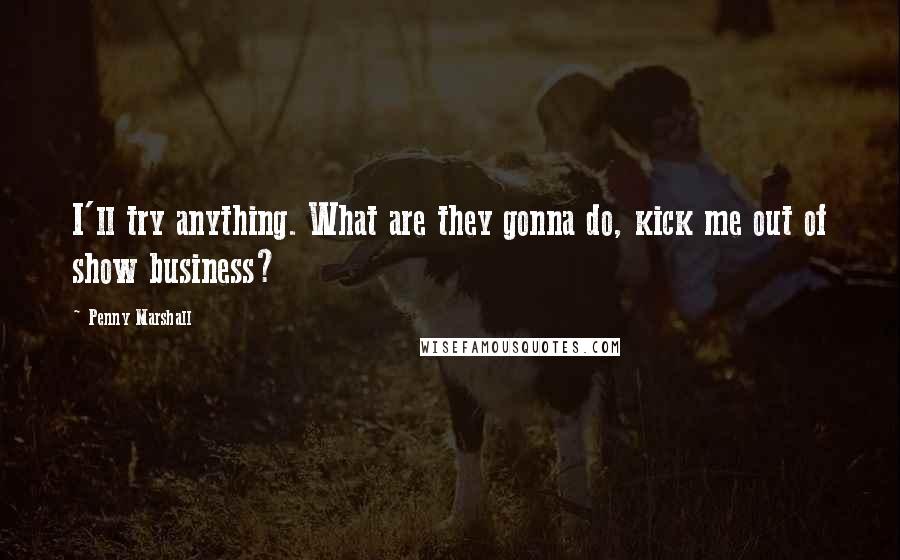 Penny Marshall Quotes: I'll try anything. What are they gonna do, kick me out of show business?