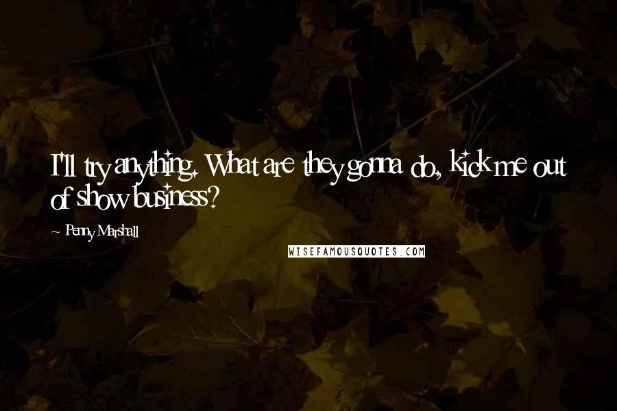 Penny Marshall Quotes: I'll try anything. What are they gonna do, kick me out of show business?