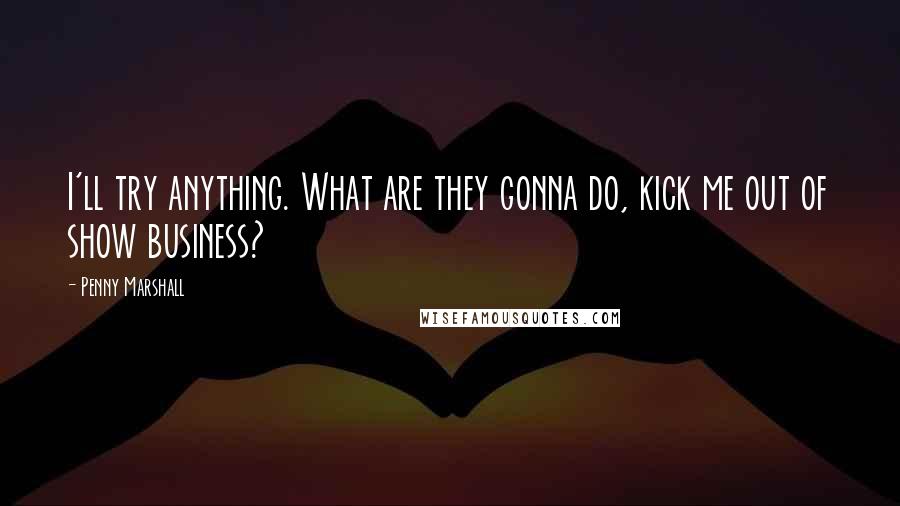 Penny Marshall Quotes: I'll try anything. What are they gonna do, kick me out of show business?