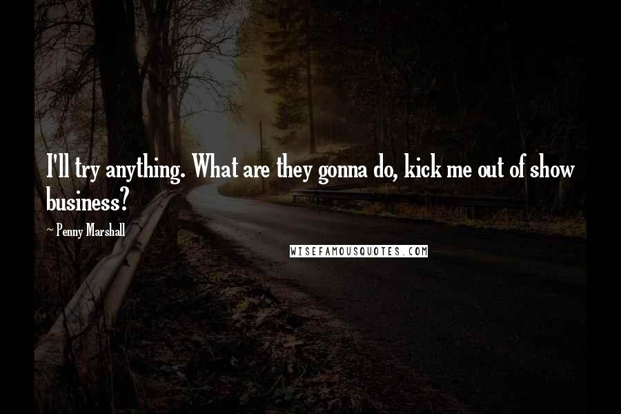 Penny Marshall Quotes: I'll try anything. What are they gonna do, kick me out of show business?