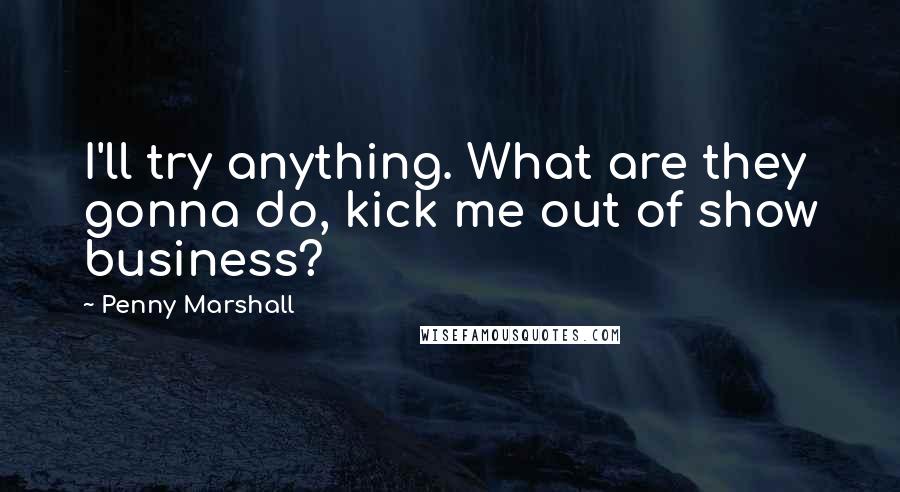 Penny Marshall Quotes: I'll try anything. What are they gonna do, kick me out of show business?