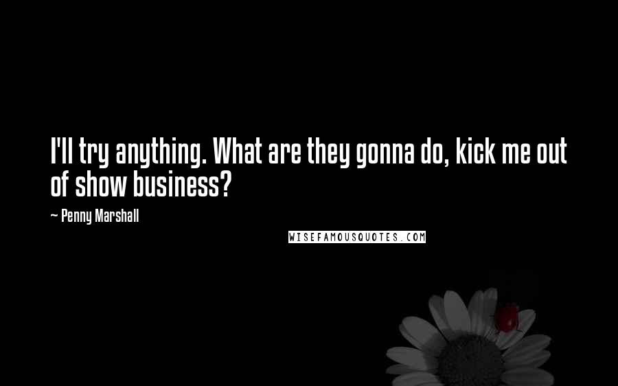 Penny Marshall Quotes: I'll try anything. What are they gonna do, kick me out of show business?