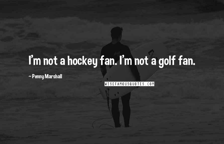 Penny Marshall Quotes: I'm not a hockey fan. I'm not a golf fan.