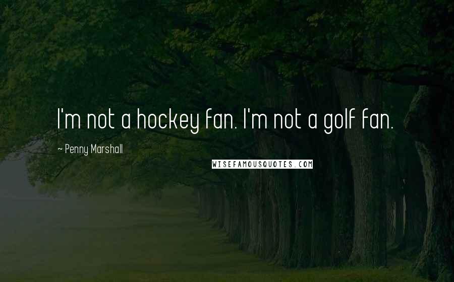 Penny Marshall Quotes: I'm not a hockey fan. I'm not a golf fan.