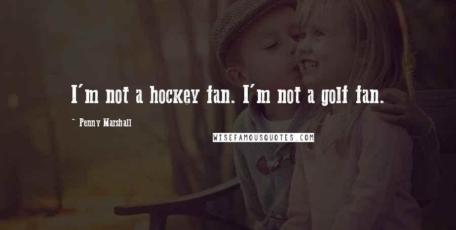 Penny Marshall Quotes: I'm not a hockey fan. I'm not a golf fan.