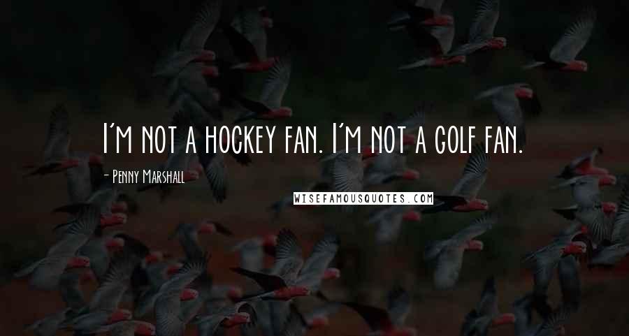 Penny Marshall Quotes: I'm not a hockey fan. I'm not a golf fan.