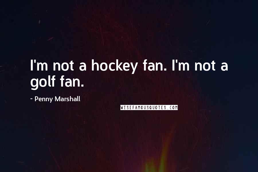Penny Marshall Quotes: I'm not a hockey fan. I'm not a golf fan.