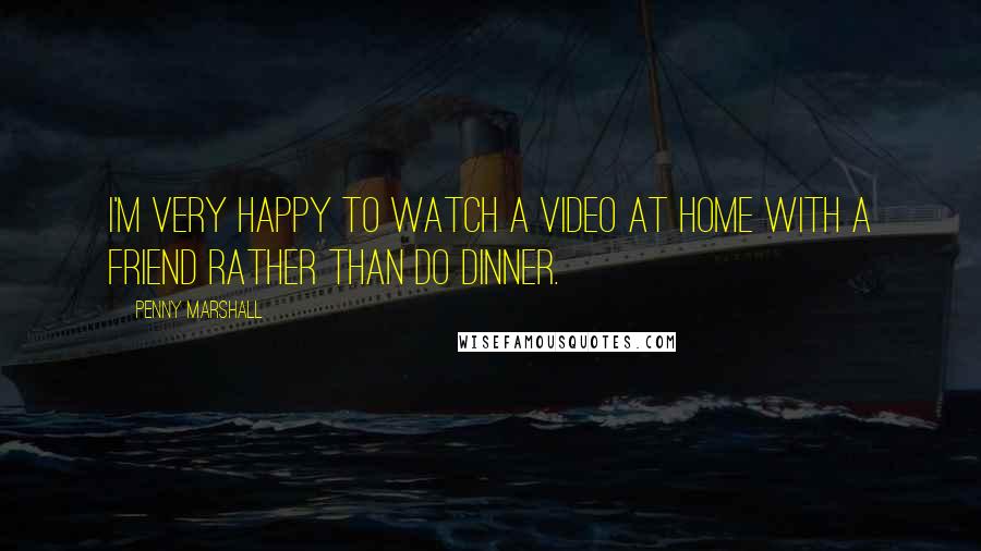 Penny Marshall Quotes: I'm very happy to watch a video at home with a friend rather than do dinner.