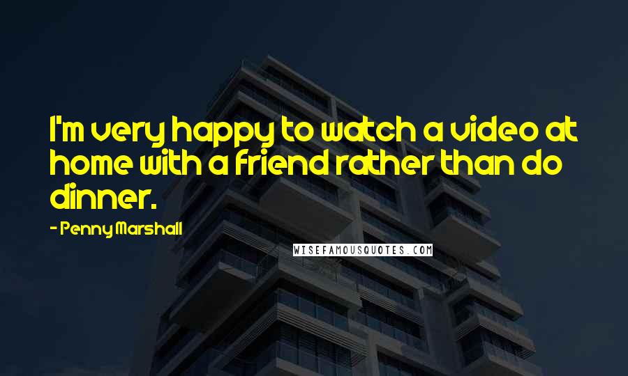 Penny Marshall Quotes: I'm very happy to watch a video at home with a friend rather than do dinner.
