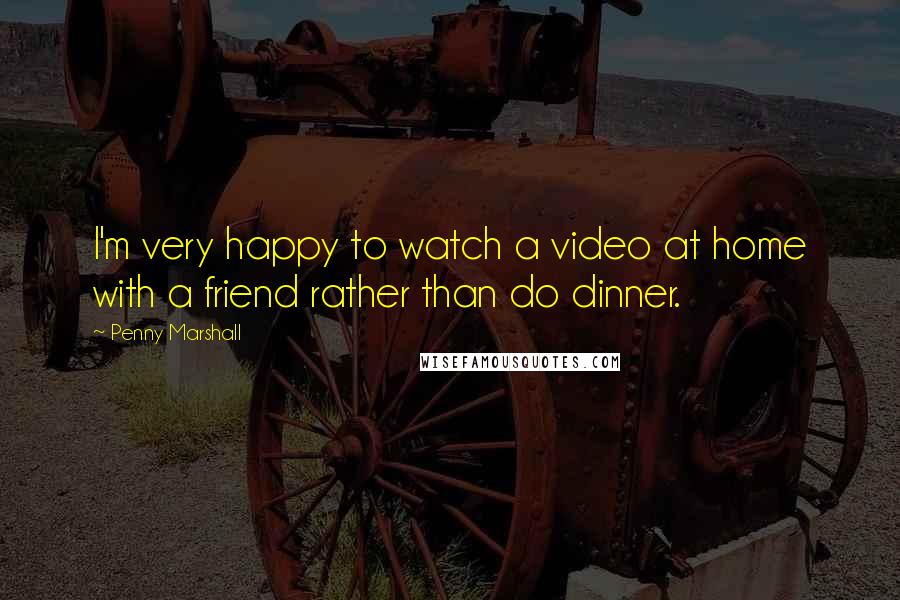 Penny Marshall Quotes: I'm very happy to watch a video at home with a friend rather than do dinner.